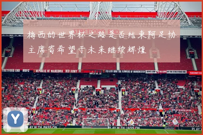 梅西的世界杯之路是否结束阿足协主席寄希望于未来继续辉煌