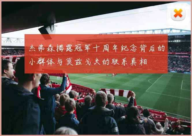 杰弗森揭露冠军十周年纪念背后的小群体与莫兹戈夫的联系真相