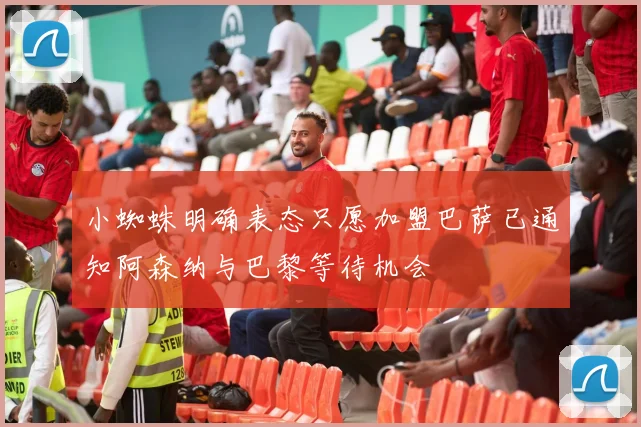 小蜘蛛明确表态只愿加盟巴萨已通知阿森纳与巴黎等待机会