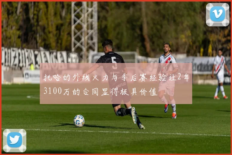 托哈的外线火力与季后赛经验让2年3100万的合同显得极具价值