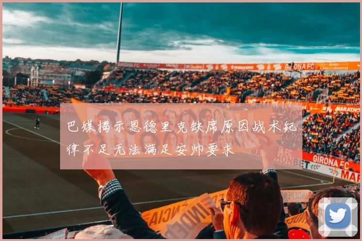 巴媒揭示恩德里克缺席原因战术纪律不足无法满足安帅要求