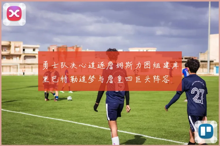 勇士队决心追逐詹姆斯力图组建库里巴特勒追梦与詹皇四巨头阵容