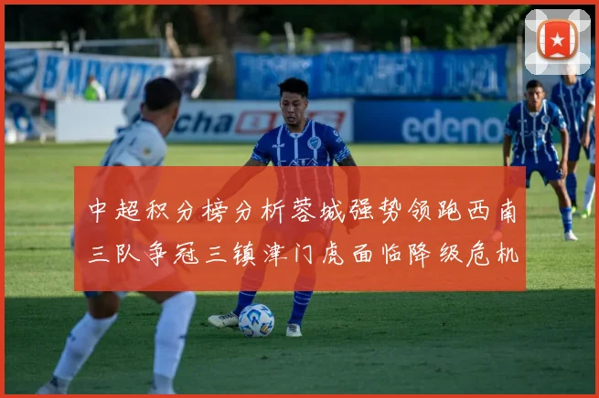 中超积分榜分析蓉城强势领跑西南三队争冠三镇津门虎面临降级危机