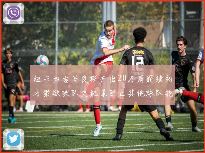 纽卡为吉马良斯开出20万周薪续约方案欲破队史纪录阻止其他球队挖角