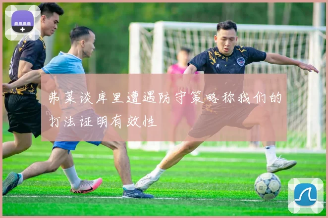 弗莱谈库里遭遇防守策略称我们的打法证明有效性