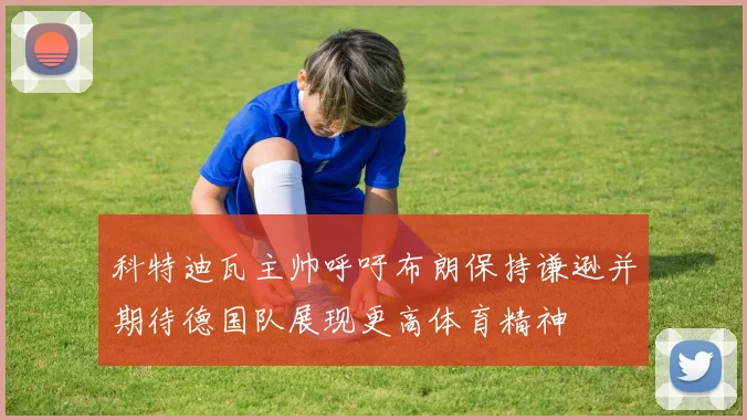 科特迪瓦主帅呼吁布朗保持谦逊并期待德国队展现更高体育精神