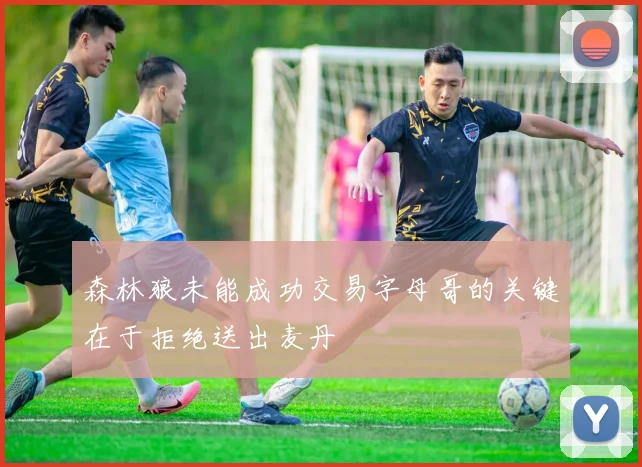 森林狼未能成功交易字母哥的关键在于拒绝送出麦丹