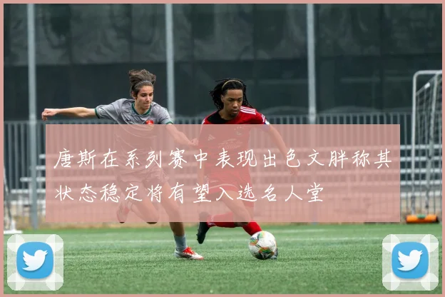 唐斯在系列赛中表现出色文胖称其状态稳定将有望入选名人堂