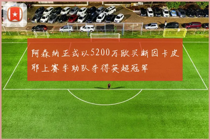 阿森纳正式以5200万欧买断因卡皮耶上赛季助队夺得英超冠军
