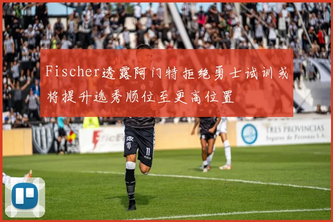 Fischer透露阿门特拒绝勇士试训或将提升选秀顺位至更高位置