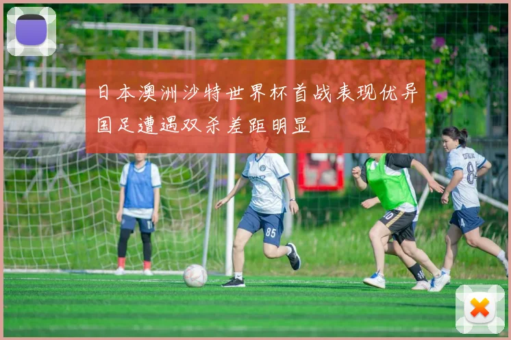 日本澳洲沙特世界杯首战表现优异国足遭遇双杀差距明显