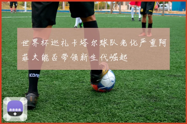 世界杯巡礼卡塔尔球队老化严重阿菲夫能否带领新生代崛起