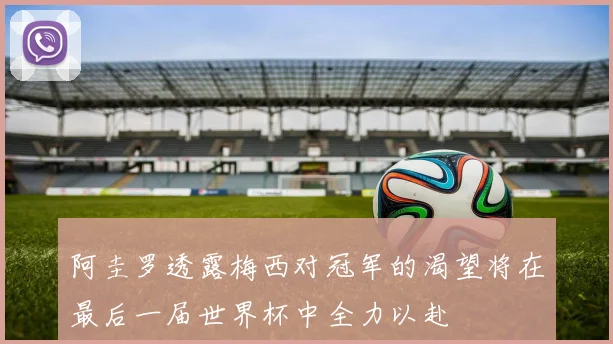 阿圭罗透露梅西对冠军的渴望将在最后一届世界杯中全力以赴
