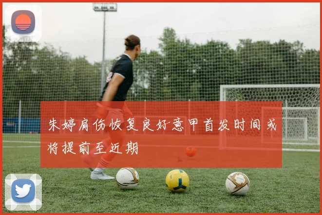 朱婷肩伤恢复良好意甲首发时间或将提前至近期