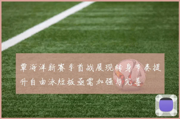 覃海洋新赛季首战展现转身节奏提升自由泳短板亟需加强与完善